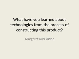 What have you learned about technologies from the process of constructing this product? Margaret Kusi-Aidoo 