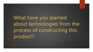 What have you learned
about technologies from the
process of constructing this
product?
 