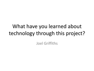 What have you learned about
technology through this project?
Joel Griffiths
 