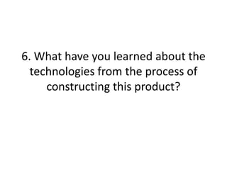 6. What have you learned about the
  technologies from the process of
     constructing this product?
 