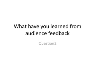 What have you learned from
audience feedback
Question3
 
