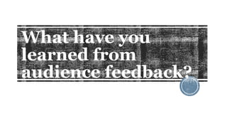 What have you
learned from
audience feedback?
 