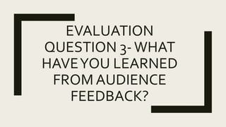 EVALUATION
QUESTION 3-WHAT
HAVEYOU LEARNED
FROM AUDIENCE
FEEDBACK?
 