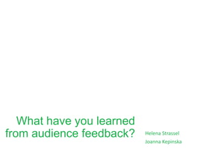 What have you learned
from audience feedback? Helena Strassel
Joanna Kepinska
 