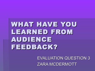 WHAT HAVE YOUWHAT HAVE YOU
LEARNED FROMLEARNED FROM
AUDIENCEAUDIENCE
FEEDBACK?FEEDBACK?
EVALUATION QUESTION 3EVALUATION QUESTION 3
ZARA MCDERMOTTZARA MCDERMOTT
 