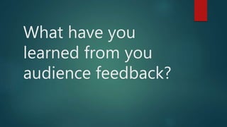 What have you
learned from you
audience feedback?
 