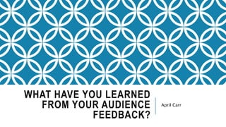 WHAT HAVE YOU LEARNED
FROM YOUR AUDIENCE
FEEDBACK?
April Carr
 