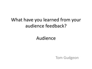 What have you learned from your audience feedback?Audience Tom Gudgeon 
