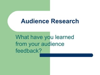 Audience Research What have you learned from your audience feedback?  