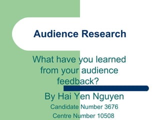 Audience Research What have you learned from your audience feedback?  By Hai Yen Nguyen Candidate Number 3676 Centre Number 10508  