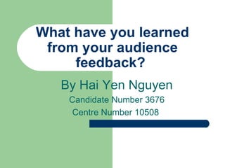 What have you learned from your audience feedback?  By Hai Yen Nguyen Candidate Number 3676 Centre Number 10508  