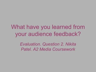 What have you learned from
 your audience feedback?
   Evaluation. Question 2. Nikita
   Patel. A2 Media Coursework
 