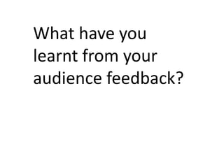 What have you
learnt from your
audience feedback?
 
