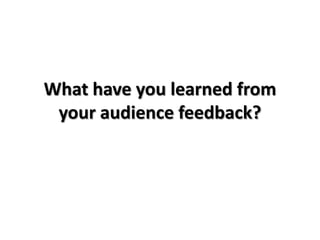 What have you learned from
 your audience feedback?
 