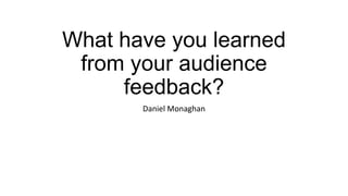 What have you learned
from your audience
feedback?
Daniel Monaghan
 