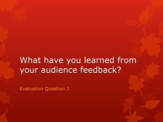 What have you learned from
your audience feedback?
Evaluation Question 3
 