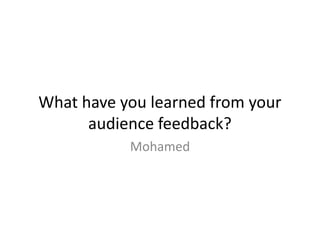 What have you learned from your
audience feedback?
Mohamed
 
