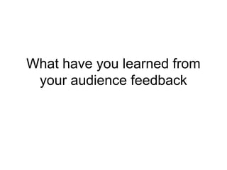What have you learned from
your audience feedback
 