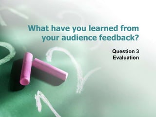 What have you learned from
your audience feedback?
Question 3
Evaluation

 