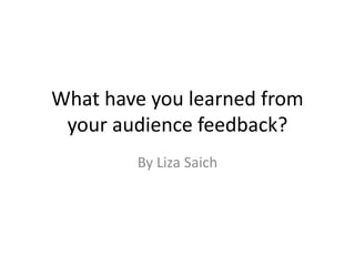What have you learned from
your audience feedback?
By Liza Saich

 