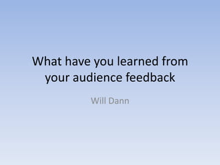 What have you learned from
your audience feedback
Will Dann

 