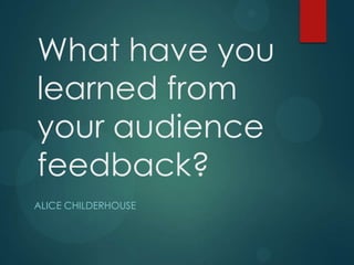 What have you
learned from
your audience
feedback?
ALICE CHILDERHOUSE
 