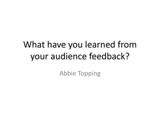 What have you learned from
your audience feedback?
Abbie Topping
 