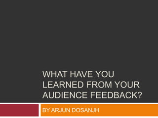 WHAT HAVE YOU
LEARNED FROM YOUR
AUDIENCE FEEDBACK?
BY ARJUN DOSANJH
 