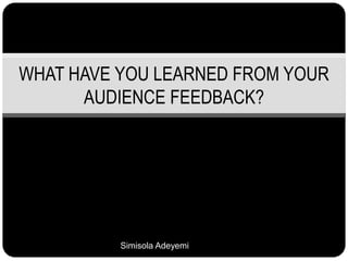WHAT HAVE YOU LEARNED FROM YOUR
AUDIENCE FEEDBACK?
Simisola Adeyemi
 