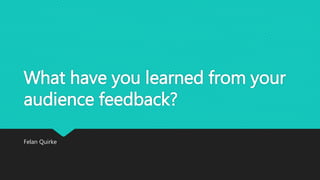 What have you learned from your
audience feedback?
Felan Quirke
 
