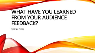 WHAT HAVE YOU LEARNED
FROM YOUR AUDIENCE
FEEDBACK?
Georgia Jones
 