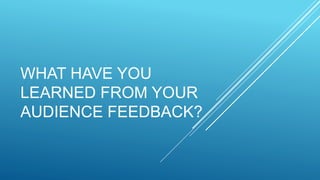 WHAT HAVE YOU
LEARNED FROM YOUR
AUDIENCE FEEDBACK?
 