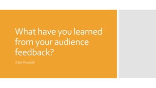 What have you learned
from your audience
feedback?
Kate Pownall
 