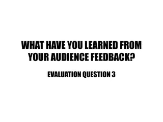 WHAT HAVE YOU LEARNED FROM
YOUR AUDIENCE FEEDBACK?
EVALUATION QUESTION 3
 