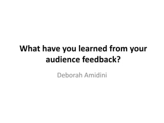 What have you learned from your
audience feedback?
Deborah Amidini
 