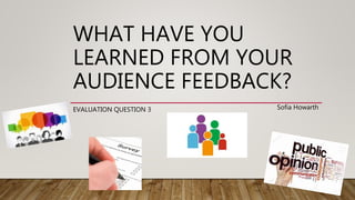 WHAT HAVE YOU
LEARNED FROM YOUR
AUDIENCE FEEDBACK?
EVALUATION QUESTION 3 Sofia Howarth
 