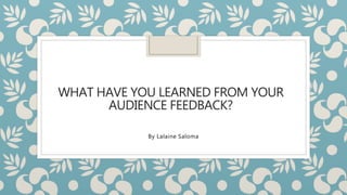 WHAT HAVE YOU LEARNED FROM YOUR
AUDIENCE FEEDBACK?
By Lalaine Saloma
 