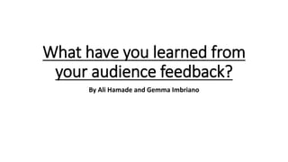 What have you learned from
your audience feedback?
By Ali Hamade and Gemma Imbriano
 