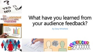 What have you learned from
your audience feedback?
By Daisy Whitefield
 