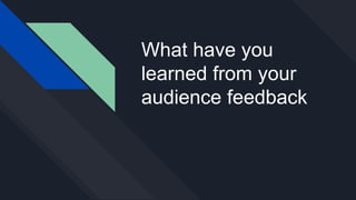 What have you
learned from your
audience feedback
 