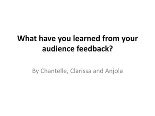 What have you learned from your
audience feedback?
By Chantelle, Clarissa and Anjola
 