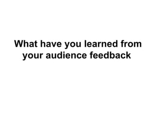 What have you learned from your audience feedback   