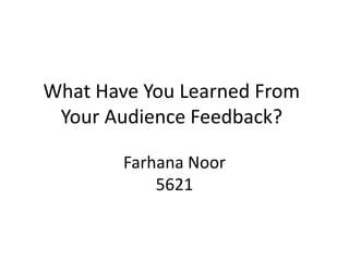 What Have You Learned From
 Your Audience Feedback?

        Farhana Noor
            5621
 