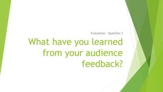 What have you learned
from your audience
feedback?
Evaluation – Question 3
 
