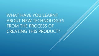 WHAT HAVE YOU LEARNT
ABOUT NEW TECHNOLOGIES
FROM THE PROCESS OF
CREATING THIS PRODUCT?
 