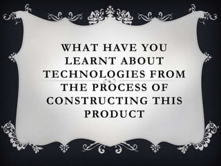 WHAT HAVE YOU
   LEARNT ABOUT
TECHNOLOGIES FROM
  THE PROCESS OF
CONSTRUCTING THIS
     PRODUCT
 
