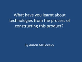 What have you learnt about
technologies from the process of
   constructing this product?



        By Aaron McGreevy
 