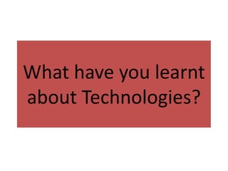 What have you learnt
about Technologies?

 