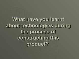 What have you learnt about technologies during the process of constructing this product?   