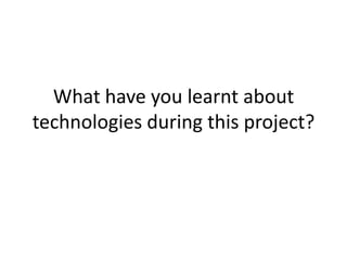 What have you learnt about
technologies during this project?
 